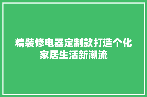精装修电器定制款打造个化家居生活新潮流