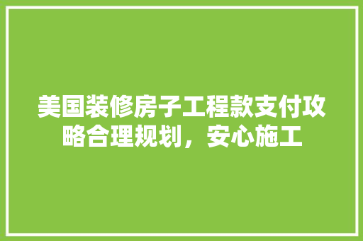 美国装修房子工程款支付攻略合理规划，安心施工