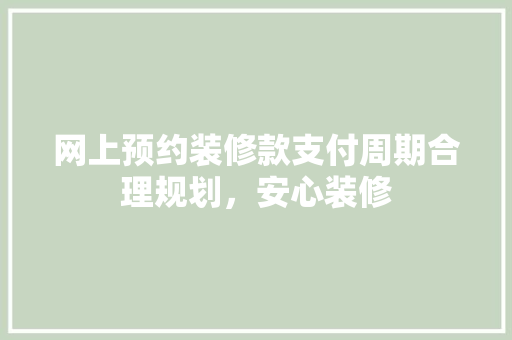 网上预约装修款支付周期合理规划，安心装修  第1张