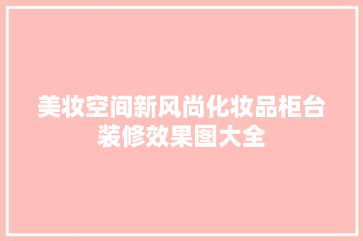美妆空间新风尚化妆品柜台装修效果图大全