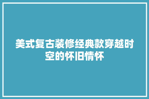 美式复古装修经典款穿越时空的怀旧情怀