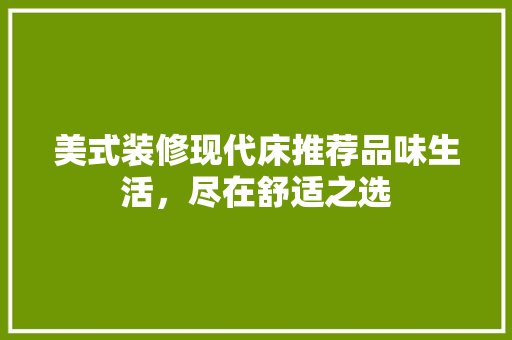 美式装修现代床推荐品味生活，尽在舒适之选