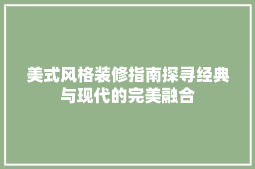 美式风格装修指南探寻经典与现代的完美融合