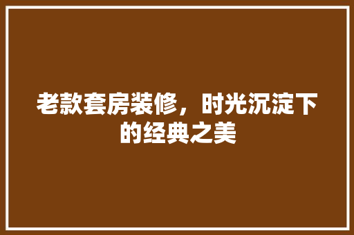 老款套房装修，时光沉淀下的经典之美