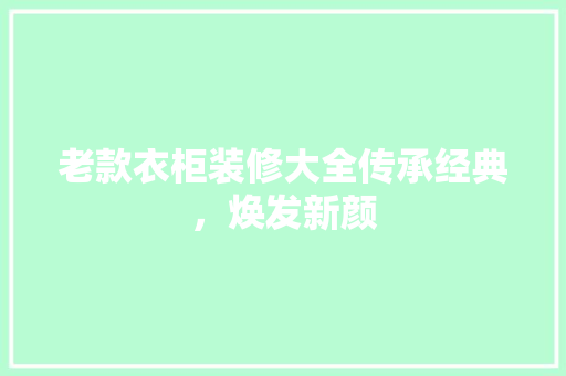 老款衣柜装修大全传承经典，焕发新颜
