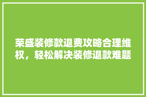 荣盛装修款退费攻略合理维权，轻松解决装修退款难题