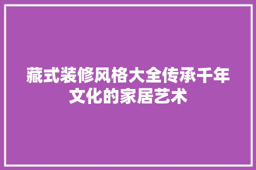 藏式装修风格大全传承千年文化的家居艺术