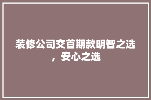 装修公司交首期款明智之选，安心之选  第1张