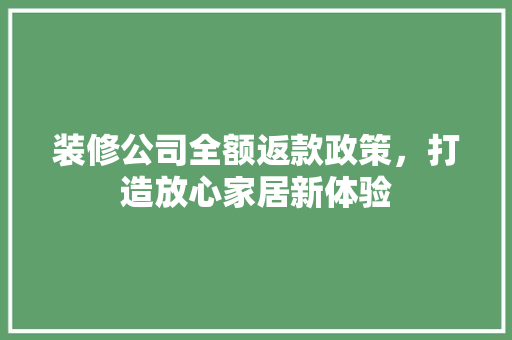 装修公司全额返款政策，打造放心家居新体验