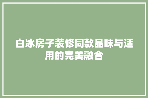 白冰房子装修同款品味与适用的完美融合