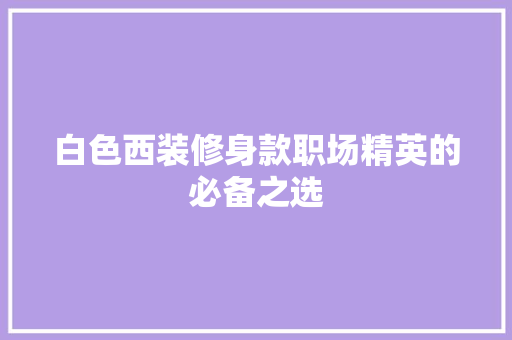 白色西装修身款职场精英的必备之选
