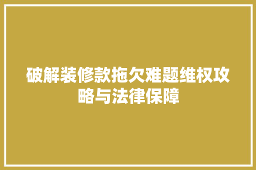 破解装修款拖欠难题维权攻略与法律保障