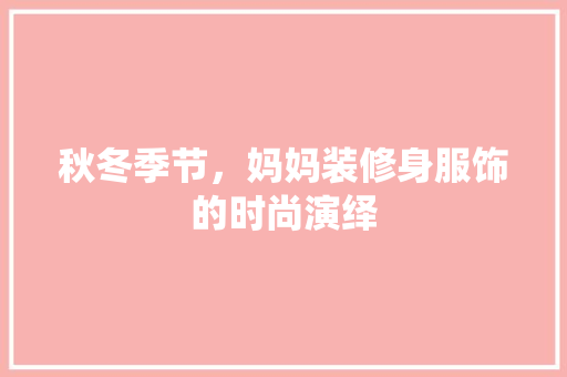 秋冬季节，妈妈装修身服饰的时尚演绎  第1张