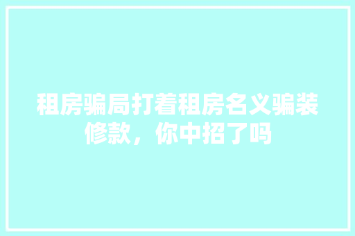租房骗局打着租房名义骗装修款，你中招了吗