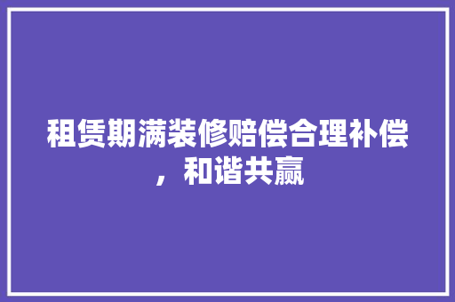 租赁期满装修赔偿合理补偿，和谐共赢