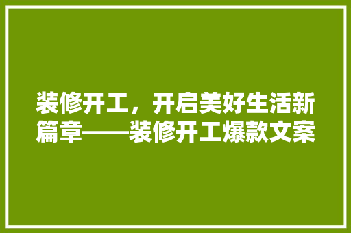 装修开工，开启美好生活新篇章——装修开工爆款文案背后的奥秘  第1张
