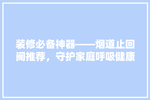 装修必备神器——烟道止回阀推荐，守护家庭呼吸健康！  第1张