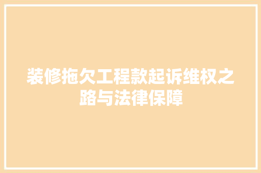 装修拖欠工程款起诉维权之路与法律保障