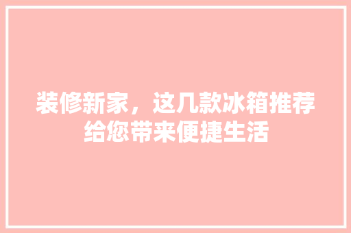 装修新家，这几款冰箱推荐给您带来便捷生活