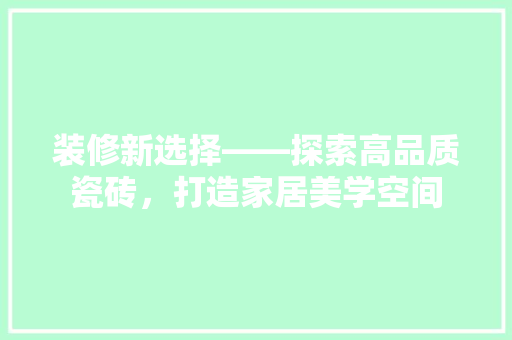 装修新选择——探索高品质瓷砖，打造家居美学空间