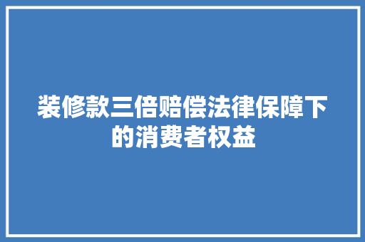 装修款三倍赔偿法律保障下的消费者权益  第1张