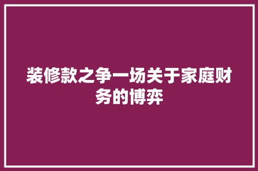 装修款之争一场关于家庭财务的博弈