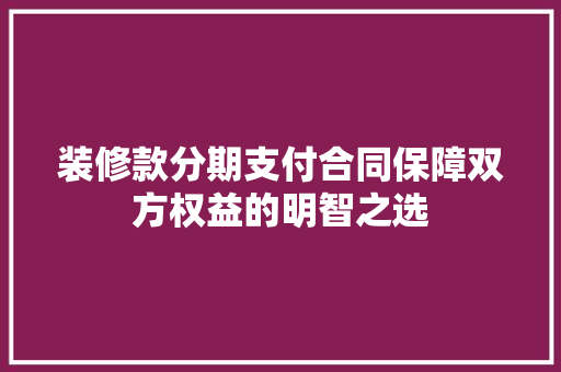 装修款分期支付合同保障双方权益的明智之选