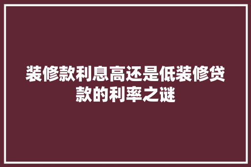 装修款利息高还是低装修贷款的利率之谜
