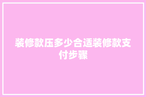装修款压多少合适装修款支付步骤