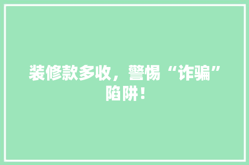 装修款多收，警惕“诈骗”陷阱！  第1张
