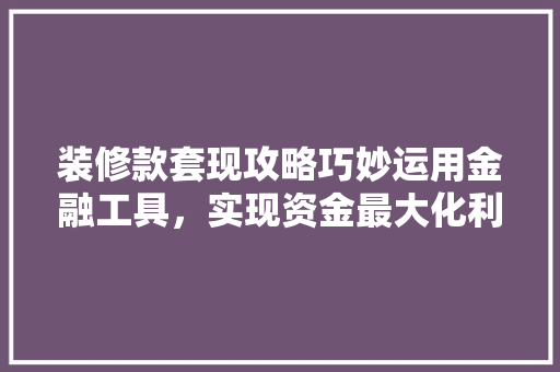 装修款套现攻略巧妙运用金融工具，实现资金最大化利用