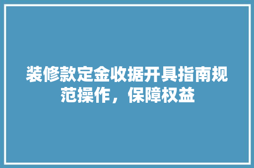 装修款定金收据开具指南规范操作，保障权益