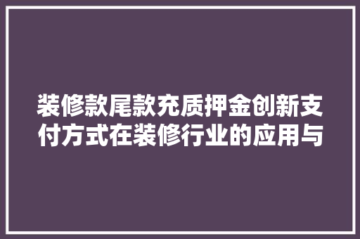 装修款尾款充质押金创新支付方式在装修行业的应用与讨论