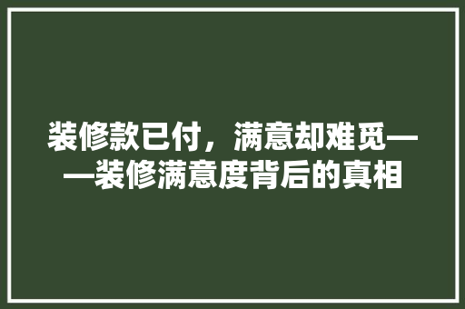 装修款已付，满意却难觅——装修满意度背后的真相
