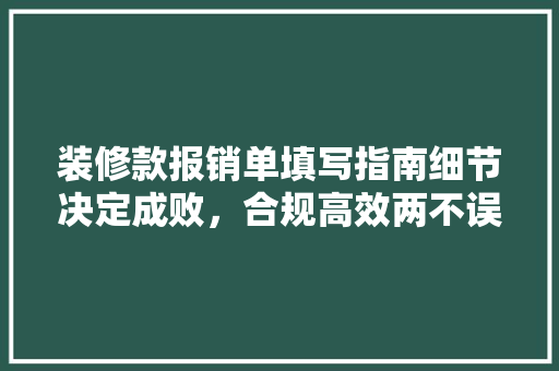 装修款报销单填写指南细节决定成败，合规高效两不误