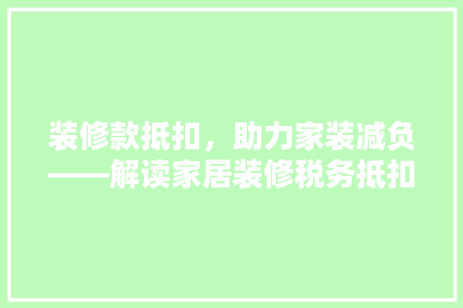 装修款抵扣，助力家装减负——解读家居装修税务抵扣政策