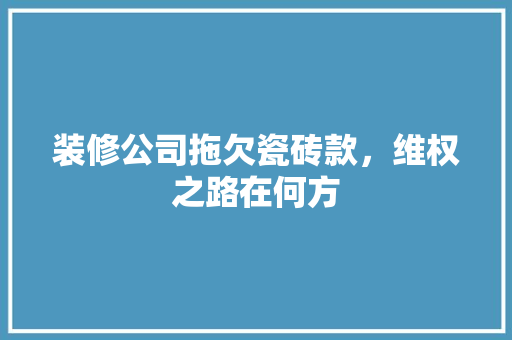 装修公司拖欠瓷砖款，维权之路在何方  第1张