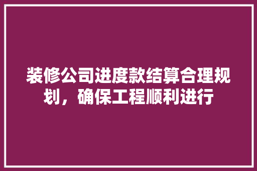 装修公司进度款结算合理规划，确保工程顺利进行