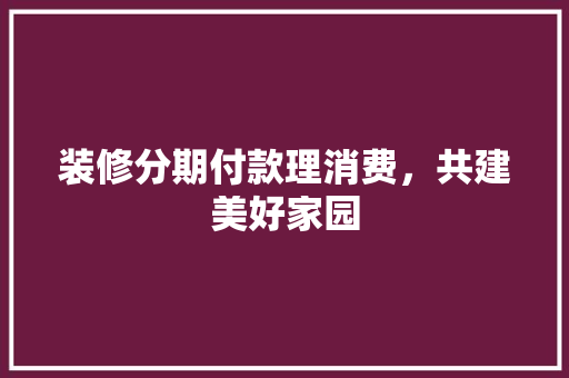 装修分期付款理消费，共建美好家园