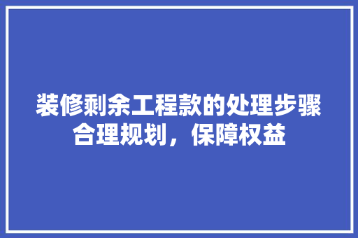装修剩余工程款的处理步骤合理规划，保障权益