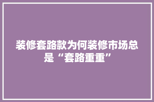 装修套路款为何装修市场总是“套路重重”