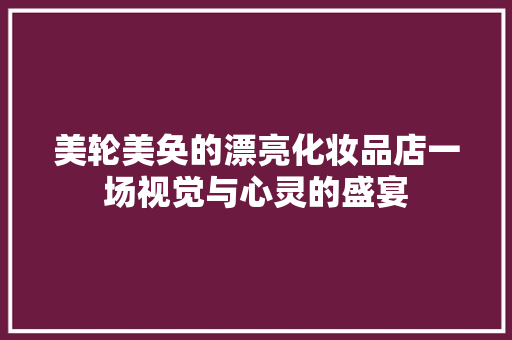 美轮美奂的漂亮化妆品店一场视觉与心灵的盛宴