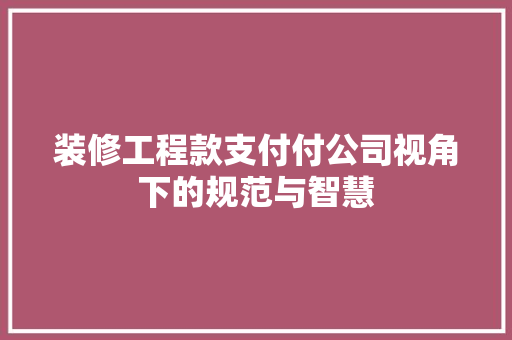 装修工程款支付付公司视角下的规范与智慧  第1张