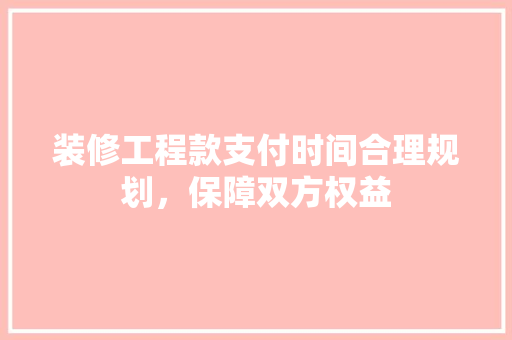 装修工程款支付时间合理规划，保障双方权益