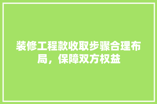 装修工程款收取步骤合理布局，保障双方权益  第1张