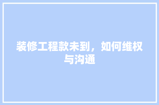 装修工程款未到，如何维权与沟通