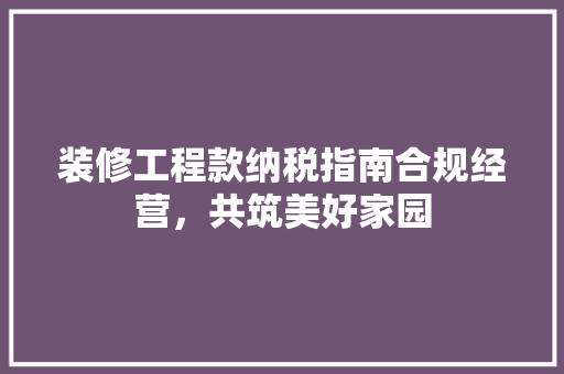 装修工程款纳税指南合规经营，共筑美好家园