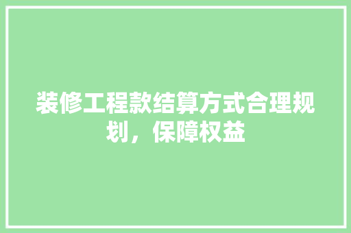 装修工程款结算方式合理规划，保障权益  第1张