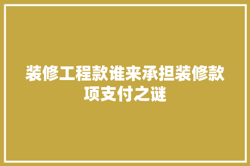 装修工程款谁来承担装修款项支付之谜