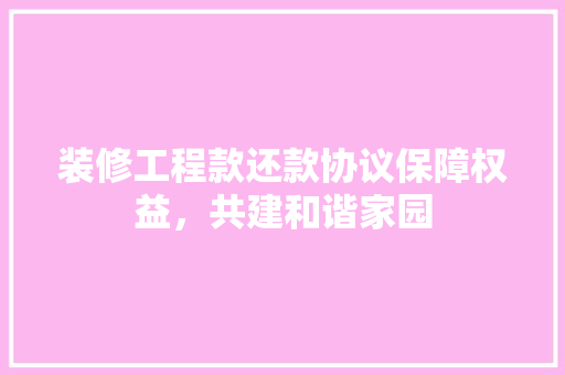 装修工程款还款协议保障权益，共建和谐家园